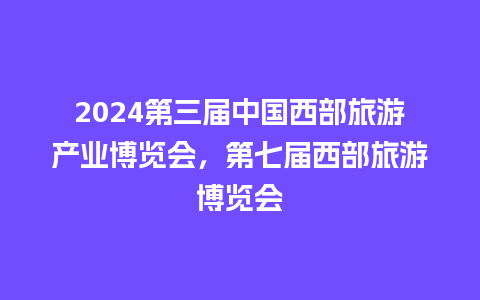 2024第三届中国西部旅游产业博览会，第七届西部旅游博览会