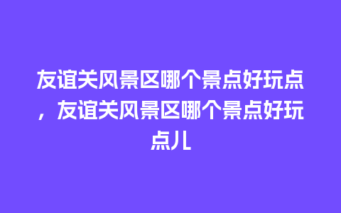 友谊关风景区哪个景点好玩点，友谊关风景区哪个景点好玩点儿