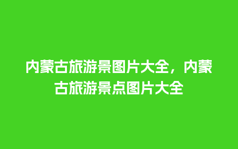 内蒙古旅游景图片大全，内蒙古旅游景点图片大全