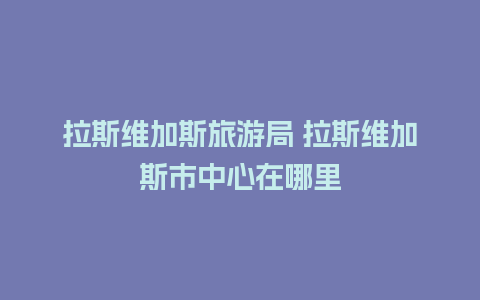 拉斯维加斯旅游局 拉斯维加斯市中心在哪里