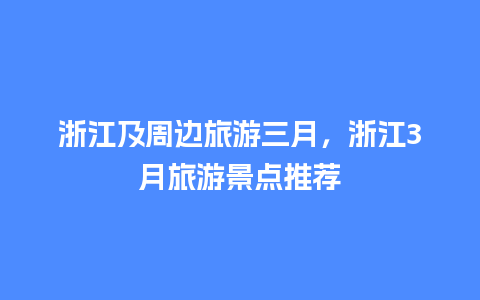 浙江及周边旅游三月，浙江3月旅游景点推荐