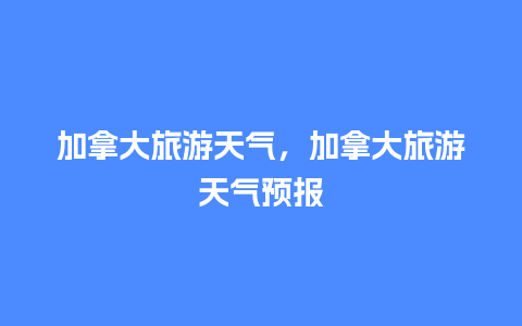 加拿大旅游天气，加拿大旅游天气预报