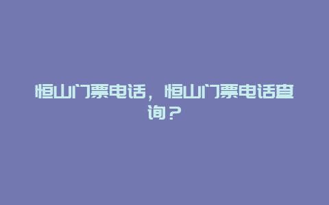 恒山门票电话，恒山门票电话查询？