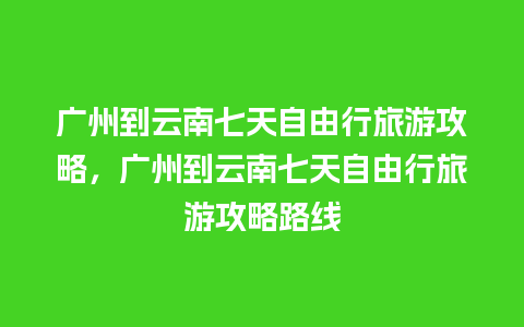 广州到云南七天自由行旅游攻略，广州到云南七天自由行旅游攻略路线