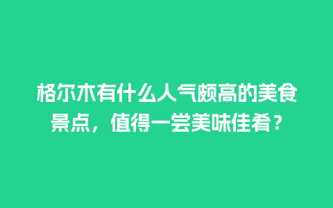 格尔木有什么人气颇高的美食景点，值得一尝美味佳肴？