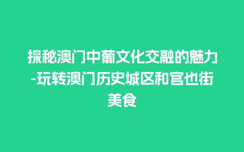 探秘澳门中葡文化交融的魅力-玩转澳门历史城区和官也街美食