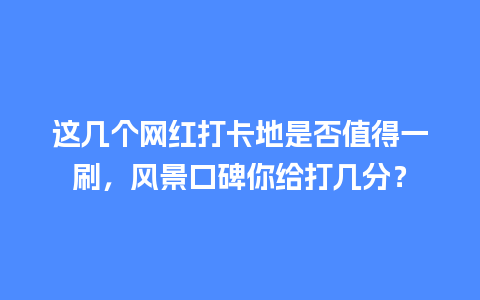 这几个网红打卡地是否值得一刷，风景口碑你给打几分？