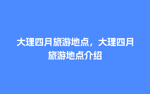 大理四月旅游地点，大理四月旅游地点介绍