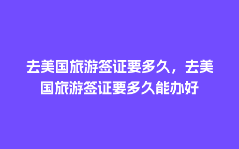 去美国旅游签证要多久，去美国旅游签证要多久能办好