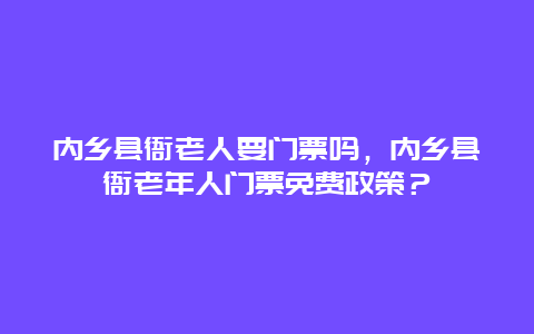 内乡县衙老人要门票吗，内乡县衙老年人门票免费政策？