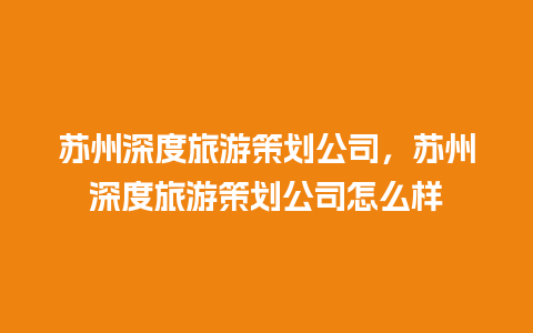 苏州深度旅游策划公司，苏州深度旅游策划公司怎么样