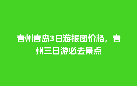 青州青岛3日游报团价格，青州三日游必去景点