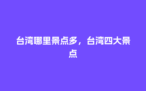 台湾哪里景点多，台湾四大景点