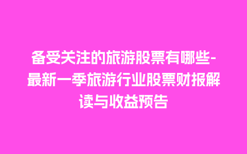 备受关注的旅游股票有哪些-最新一季旅游行业股票财报解读与收益预告