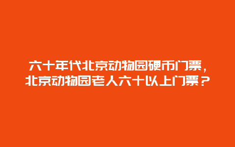 六十年代北京动物园硬币门票，北京动物园老人六十以上门票？