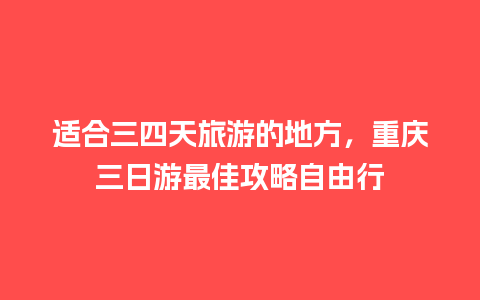 适合三四天旅游的地方，重庆三日游最佳攻略自由行