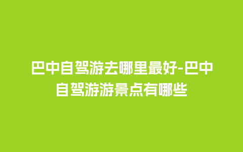 巴中自驾游去哪里最好-巴中自驾游游景点有哪些