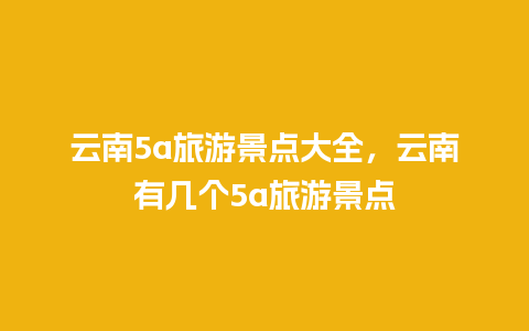 云南5a旅游景点大全，云南有几个5a旅游景点