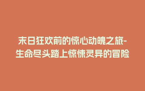 末日狂欢前的惊心动魄之旅-生命尽头踏上惊悚灵异的冒险