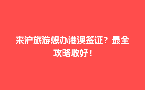 来沪旅游想办港澳签证？最全攻略收好！