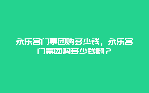 永乐宫门票团购多少钱，永乐宫门票团购多少钱啊？