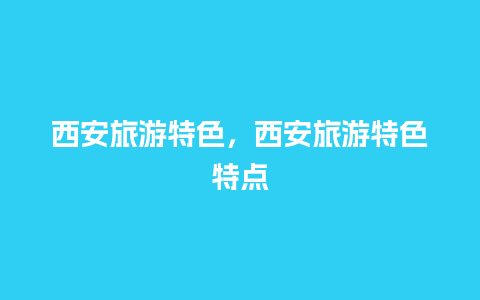 西安旅游特色，西安旅游特色特点