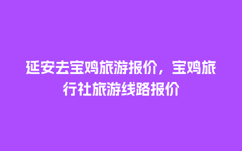 延安去宝鸡旅游报价，宝鸡旅行社旅游线路报价