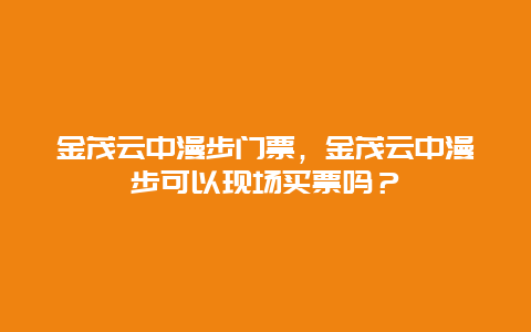 金茂云中漫步门票，金茂云中漫步可以现场买票吗？