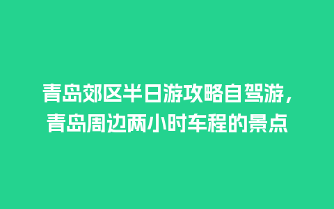 青岛郊区半日游攻略自驾游，青岛周边两小时车程的景点