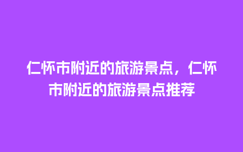 仁怀市附近的旅游景点，仁怀市附近的旅游景点推荐