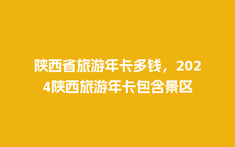 陕西省旅游年卡多钱，2024陕西旅游年卡包含景区