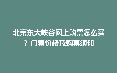 北京东大峡谷网上购票怎么买？门票价格及购票须知