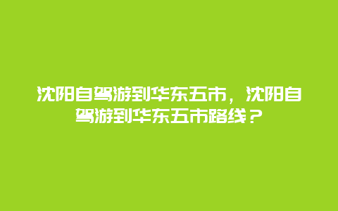 沈阳自驾游到华东五市，沈阳自驾游到华东五市路线？