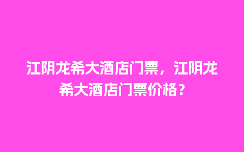 江阴龙希大酒店门票，江阴龙希大酒店门票价格？