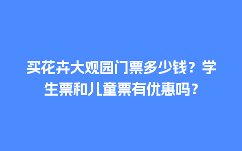 买花卉大观园门票多少钱？学生票和儿童票有优惠吗？