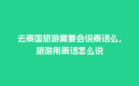 去泰国旅游需要会说泰语么，旅游用泰语怎么说