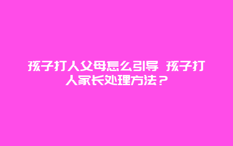 孩子打人父母怎么引导 孩子打人家长处理方法？