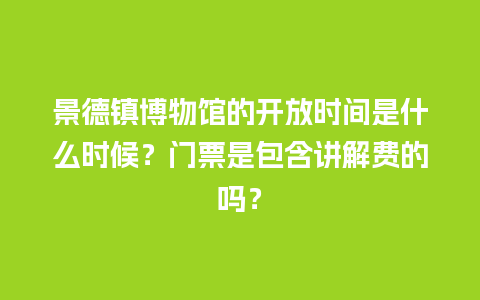 景德镇博物馆的开放时间是什么时候？门票是包含讲解费的吗？