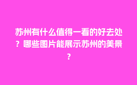 苏州有什么值得一看的好去处？哪些图片能展示苏州的美景？