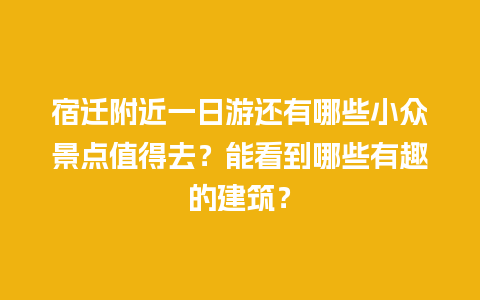 宿迁附近一日游还有哪些小众景点值得去？能看到哪些有趣的建筑？