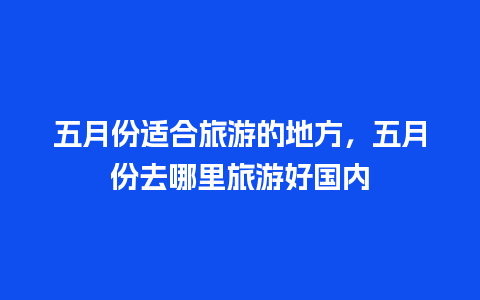 五月份适合旅游的地方，五月份去哪里旅游好国内