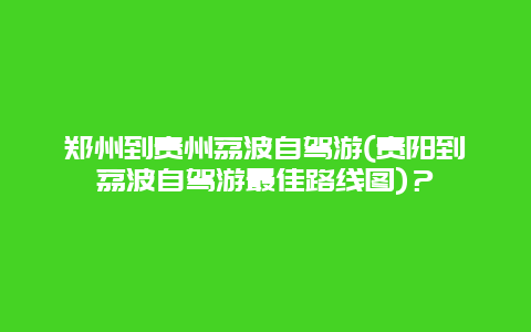 郑州到贵州荔波自驾游(贵阳到荔波自驾游最佳路线图)？