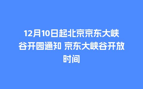 12月10日起北京京东大峡谷开园通知 京东大峡谷开放时间