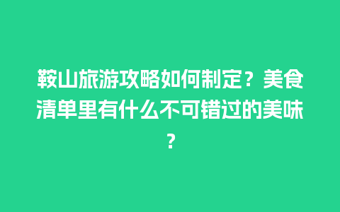 鞍山旅游攻略如何制定？美食清单里有什么不可错过的美味？