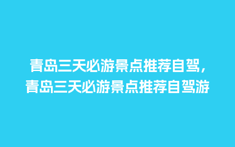 青岛三天必游景点推荐自驾，青岛三天必游景点推荐自驾游