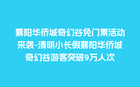 襄阳华侨城奇幻谷免门票活动来袭-清明小长假襄阳华侨城奇幻谷游客突破9万人次