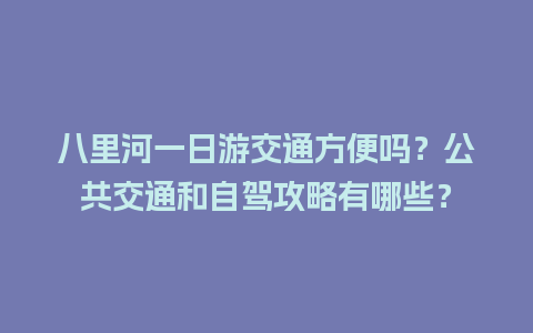 八里河一日游交通方便吗？公共交通和自驾攻略有哪些？