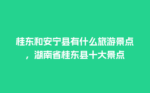 桂东和安宁县有什么旅游景点，湖南省桂东县十大景点