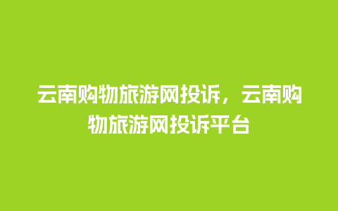 云南购物旅游网投诉，云南购物旅游网投诉平台