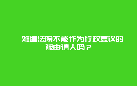 ﻿难道法院不能作为行政复议的被申请人吗？